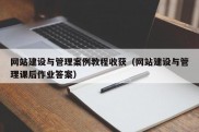 网站建设与管理案例教程收获（网站建设与管理课后作业答案）